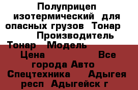 Полуприцеп изотермический (для опасных грузов) Тонар 974603 › Производитель ­ Тонар › Модель ­ 974 603 › Цена ­ 2 590 000 - Все города Авто » Спецтехника   . Адыгея респ.,Адыгейск г.